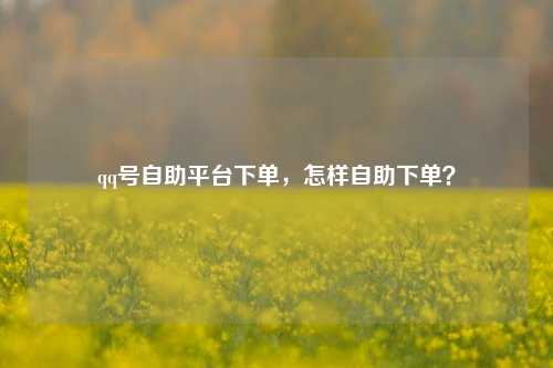 qq号自助平台下单，怎样自助下单？