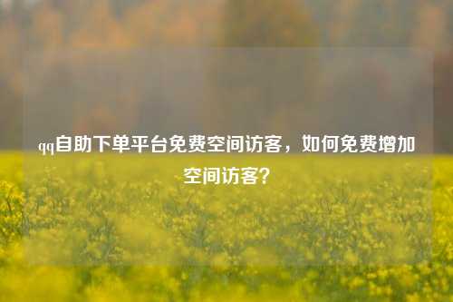 qq自助下单平台免费空间访客，如何免费增加空间访客？