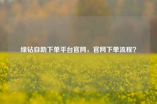 绿钻自助下单平台官网，官网下单流程？